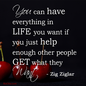 "You can have everything in life you want if you just help enough other people get what they want."  Zig Ziglar - BizChix.com