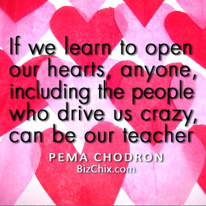 “If we learn to open our hearts, anyone, including the people who drive us crazy, can be our teacher.” Pema Chodron - BizChix.com