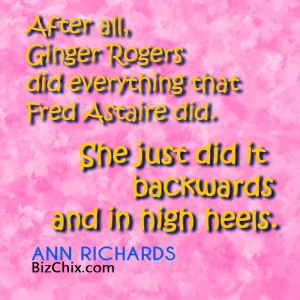 "After all, Ginger Rogers did everything that Fred Astaire did. She just did it backwards and in high heels." Ann Richards - BizChix.com