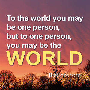 "To the world you may be one person, but to one person, you may be the world." - BizChix.com